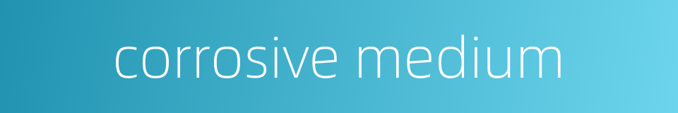corrosive medium的同义词