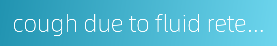 cough due to fluid retention的同义词