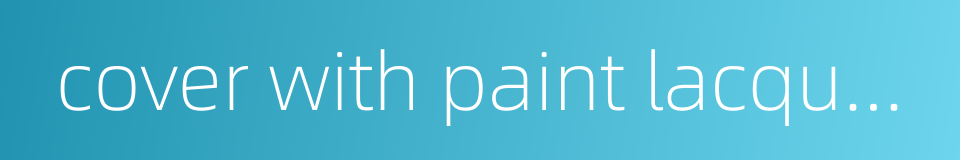 cover with paint lacquer colour wash etc的同义词