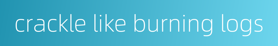 crackle like burning logs的同义词