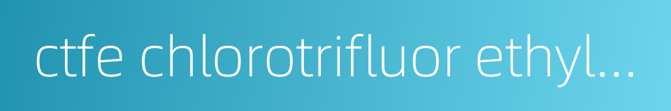 ctfe chlorotrifluor ethylene的同义词