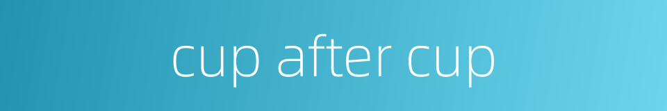 cup after cup的同义词