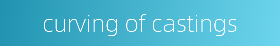 curving of castings的同义词