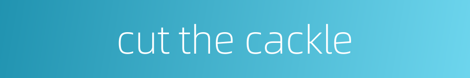 cut the cackle的同义词