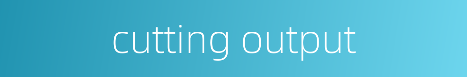 cutting output的同义词