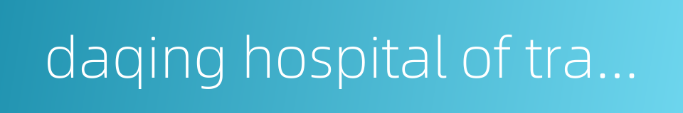 daqing hospital of traditional chinese medicine的同义词