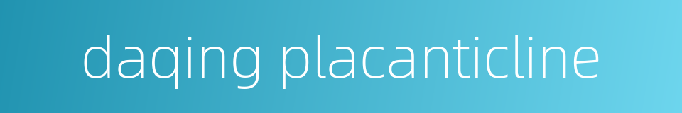daqing placanticline的同义词