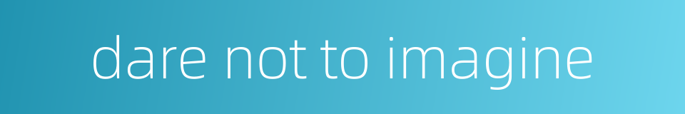 dare not to imagine的同义词