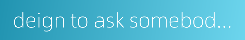 deign to ask somebody below oneself的同义词