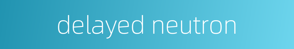 delayed neutron的同义词