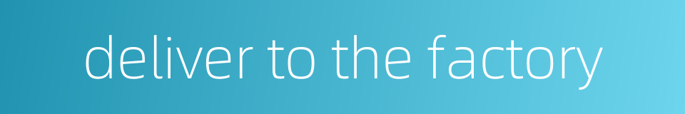 deliver to the factory的同义词