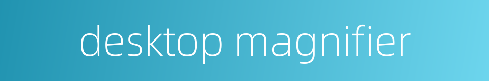 desktop magnifier的同义词