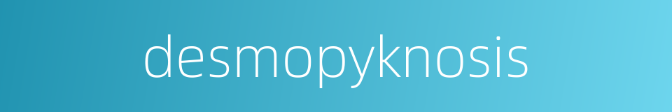 desmopyknosis的同义词