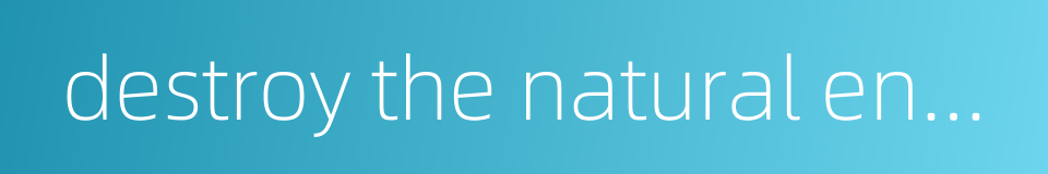 destroy the natural environment的同义词