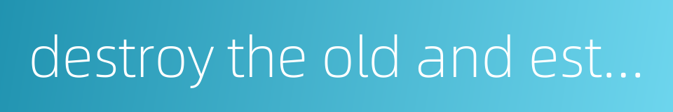 destroy the old and establish the new的同义词