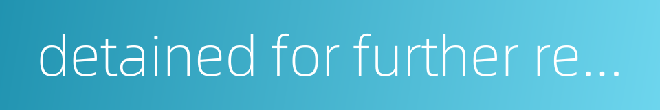 detained for further review的同义词