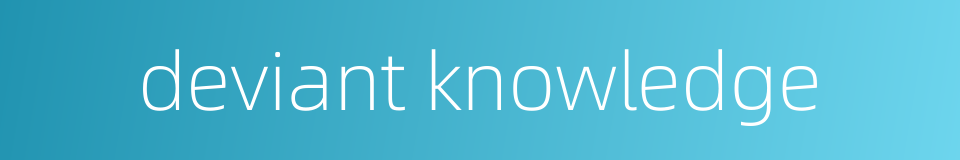 deviant knowledge的同义词