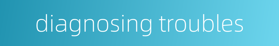 diagnosing troubles的同义词