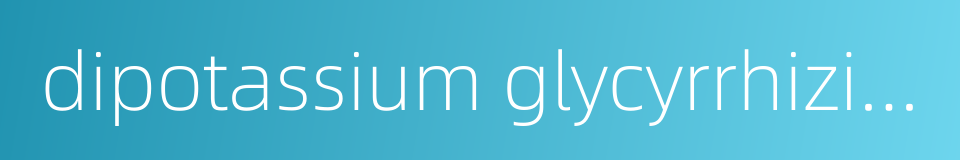 dipotassium glycyrrhizinate的同义词