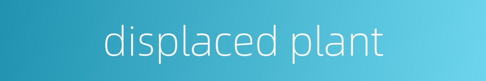 displaced plant的同义词