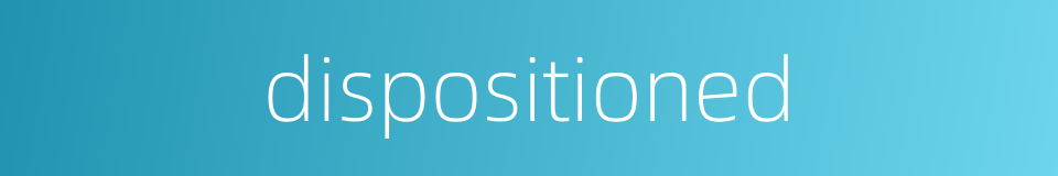 dispositioned的同义词
