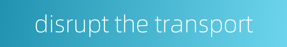 disrupt the transport的同义词