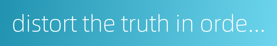 distort the truth in order to please others的同义词
