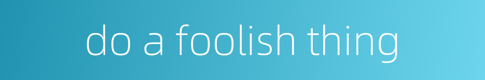 do a foolish thing的同义词