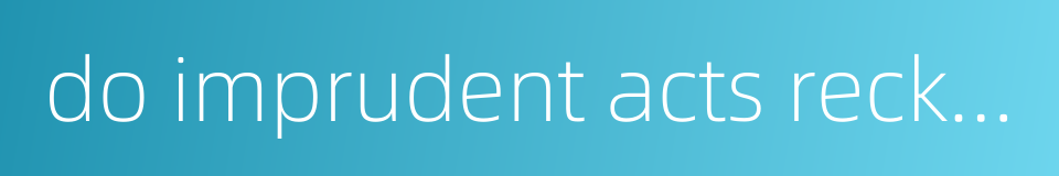 do imprudent acts recklessly的同义词