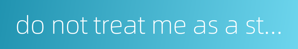 do not treat me as a stranger的同义词