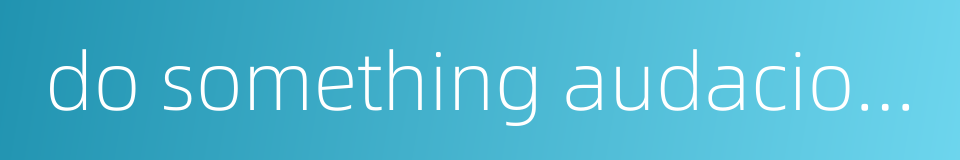 do something audaciously的同义词