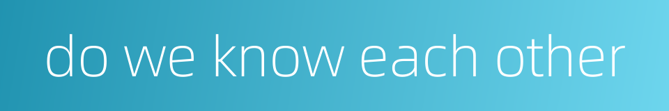 do we know each other的同义词