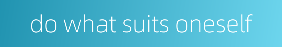 do what suits oneself的同义词