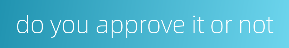 do you approve it or not的同义词