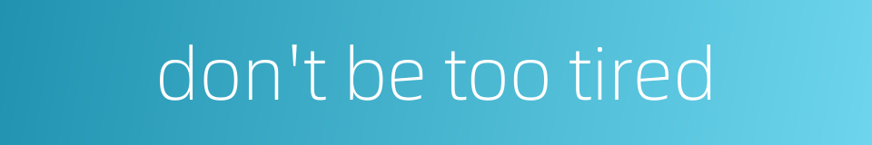 don't be too tired的同义词