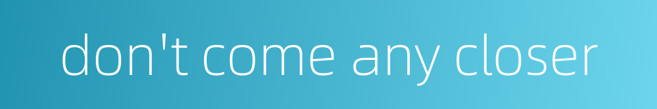 don't come any closer的同义词