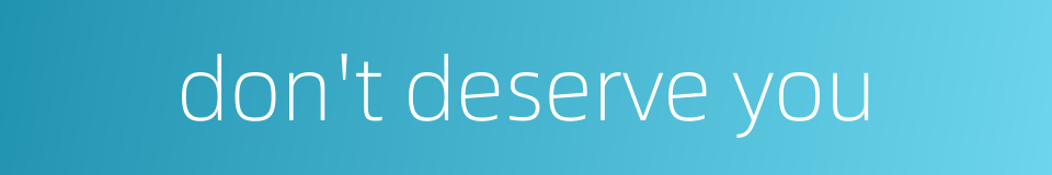 don't deserve you的同义词