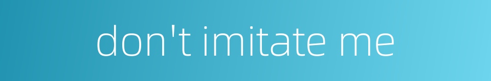 don't imitate me的同义词