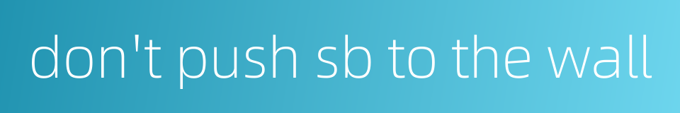 don't push sb to the wall的同义词