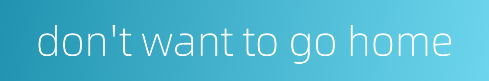 don't want to go home的同义词