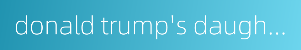 donald trump's daughter的同义词