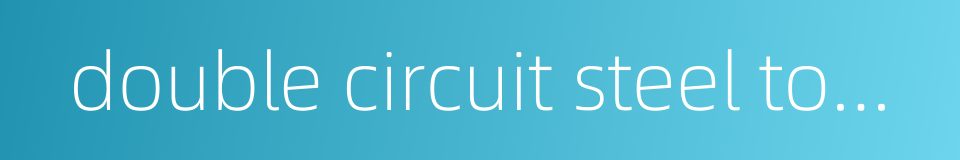 double circuit steel tower的同义词