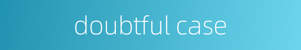 doubtful case的同义词