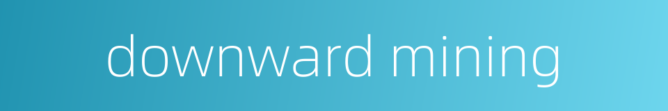 downward mining的同义词
