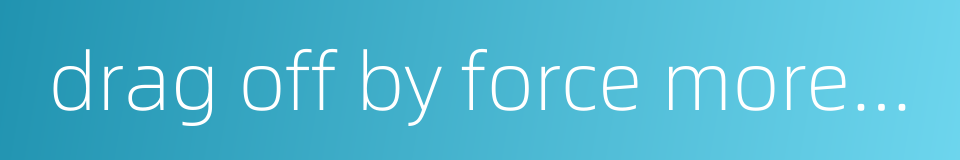 drag off by force more dead than alive的同义词