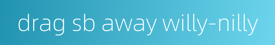 drag sb away willy-nilly的同义词