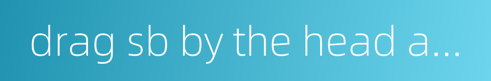 drag sb by the head and ears的同义词