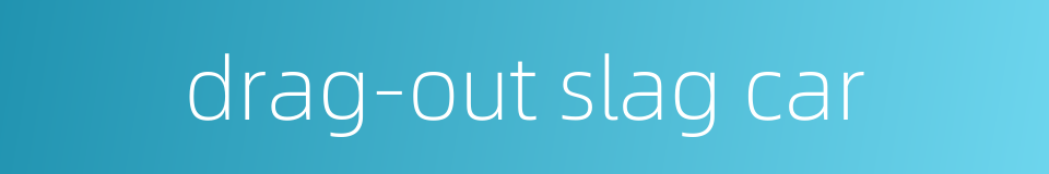 drag-out slag car的同义词