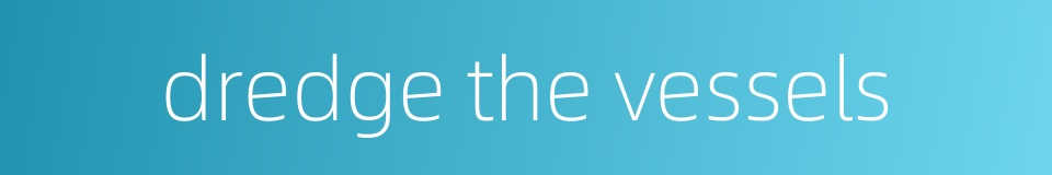 dredge the vessels的同义词
