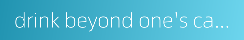 drink beyond one's capacity的同义词